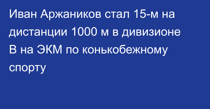 Иван Аржаников стал 15-м на дистанции 1000 м в дивизионе B на ЭКМ по конькобежному спорту
