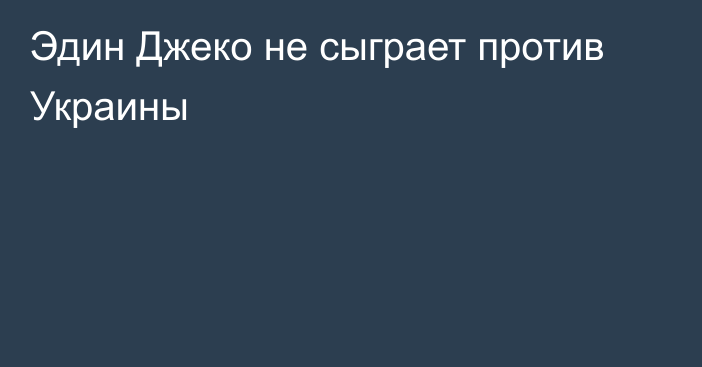 Эдин Джеко не сыграет против Украины