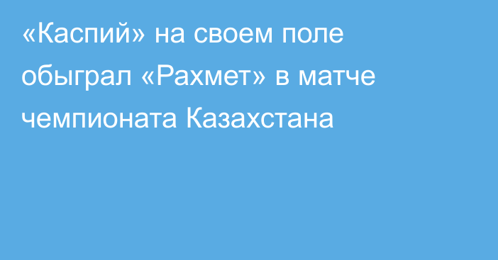 «Каспий» на своем поле обыграл «Рахмет» в матче чемпионата Казахстана