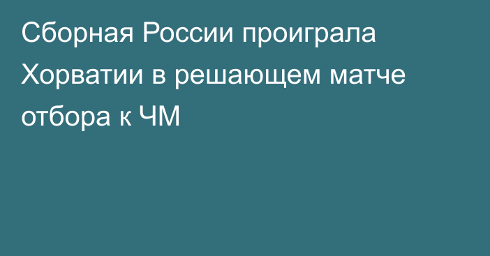 Сборная России проиграла Хорватии в решающем матче отбора к ЧМ