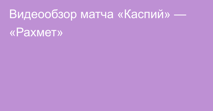 Видеообзор матча «Каспий» — «Рахмет»