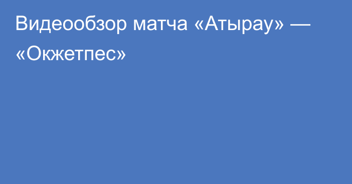 Видеообзор матча «Атырау» — «Окжетпес»