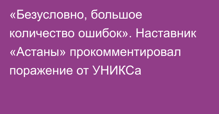 «Безусловно, большое количество ошибок». Наставник «Астаны» прокомментировал поражение от УНИКСа