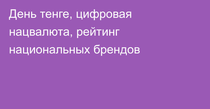 День тенге, цифровая нацвалюта, рейтинг национальных брендов