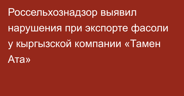 Россельхознадзор выявил нарушения при экспорте фасоли у кыргызской компании «Тамен Ата»