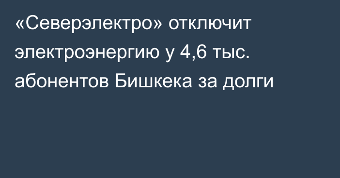 «Северэлектро» отключит электроэнергию у 4,6 тыс. абонентов Бишкека за долги