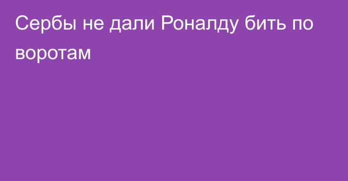 Сербы не дали Роналду бить по воротам