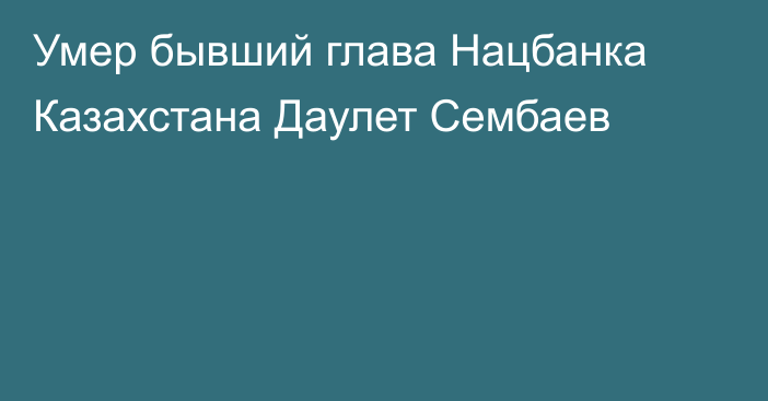 Умер бывший глава Нацбанка Казахстана Даулет Сембаев