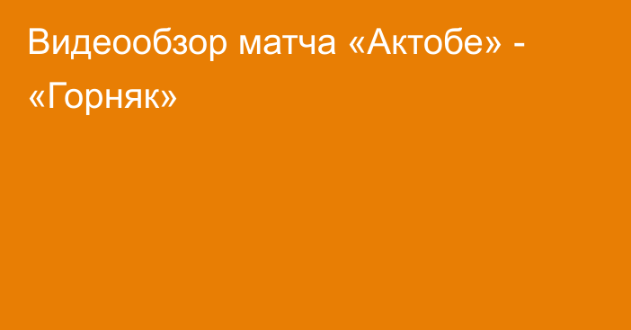 Видеообзор матча «Актобе» - «Горняк»