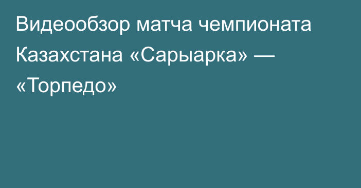 Видеообзор матча чемпионата Казахстана «Сарыарка» — «Торпедо»