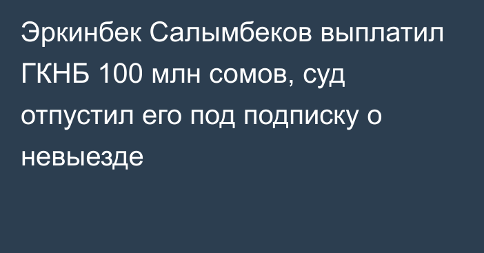 Эркинбек Салымбеков выплатил ГКНБ 100 млн сомов, суд отпустил его под подписку о невыезде