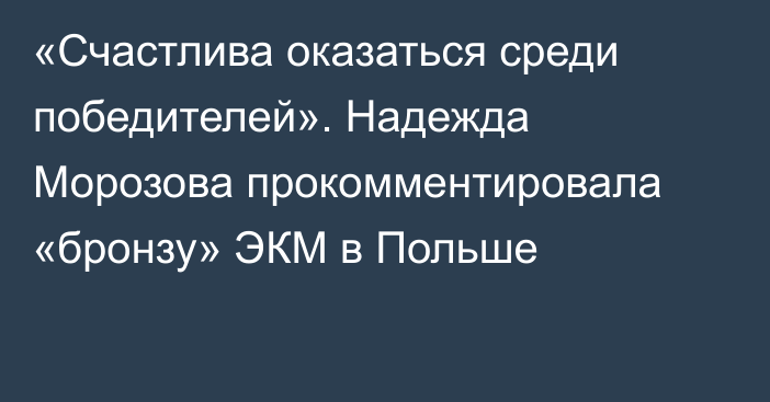 «Счастлива оказаться среди победителей». Надежда Морозова прокомментировала «бронзу» ЭКМ в Польше