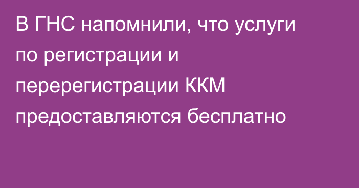 В ГНС напомнили, что услуги по регистрации и перерегистрации ККМ предоставляются бесплатно