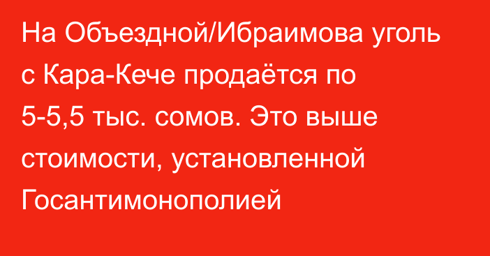 На Объездной/Ибраимова уголь с Кара-Кече продаётся по 5-5,5 тыс. сомов. Это выше стоимости, установленной Госантимонополией