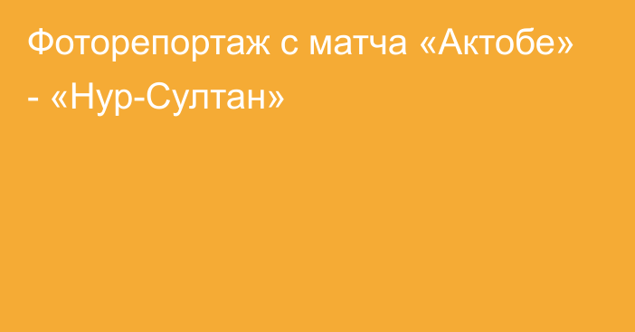 Фоторепортаж с матча «Актобе» - «Нур-Султан»