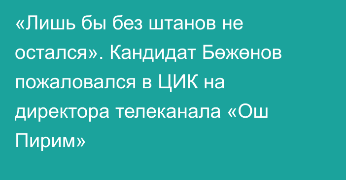 «Лишь бы без штанов не остался». Кандидат Бөжөнов пожаловался в ЦИК на директора телеканала «Ош Пирим»