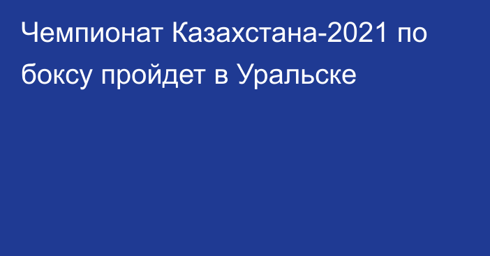 Чемпионат Казахстана-2021 по боксу пройдет в Уральске
