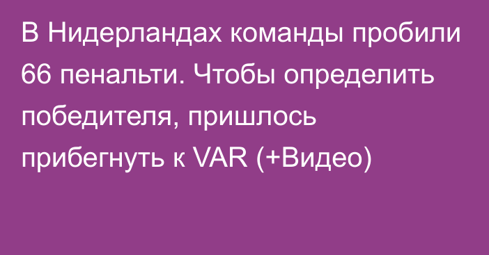 В Нидерландах команды пробили 66 пенальти. Чтобы определить победителя, пришлось прибегнуть к VAR (+Видео)