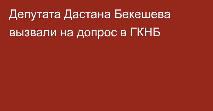 Депутата Дастана Бекешева вызвали на допрос в ГКНБ