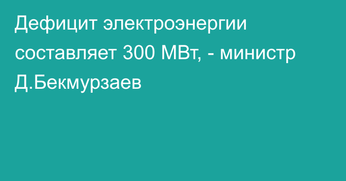 Дефицит электроэнергии составляет 300 МВт, - министр Д.Бекмурзаев