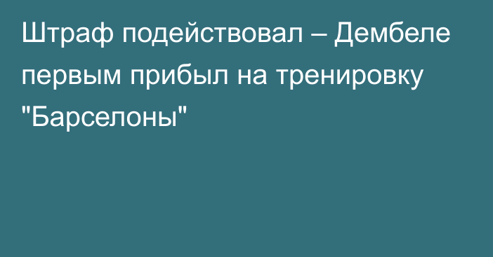 Штраф подействовал – Дембеле первым прибыл на тренировку 