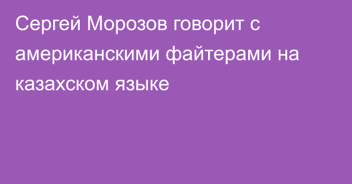 Сергей Морозов говорит с американскими файтерами на казахском языке