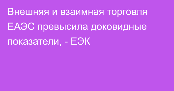 Внешняя и взаимная торговля ЕАЭС превысила доковидные показатели, - ЕЭК