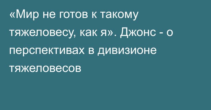 «Мир не готов к такому тяжеловесу, как я». Джонс - о перспективах  в дивизионе тяжеловесов