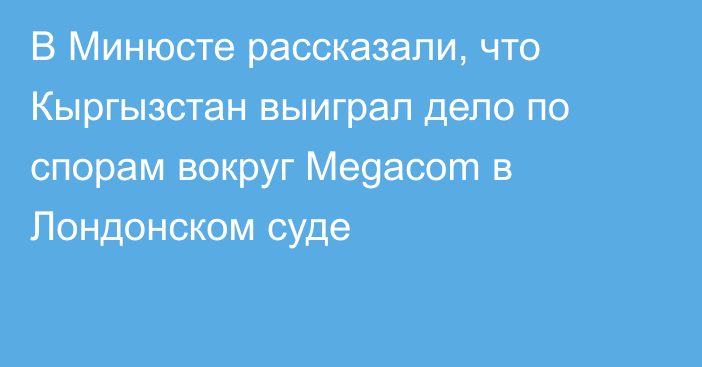 В Минюсте рассказали, что Кыргызстан выиграл дело по спорам вокруг Megacom в Лондонском суде