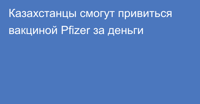 Казахстанцы смогут привиться вакциной Pfizer за деньги