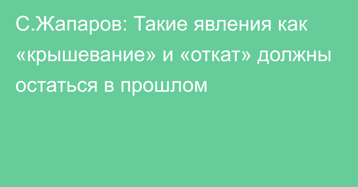 С.Жапаров: Такие явления как «крышевание» и «откат» должны остаться в прошлом