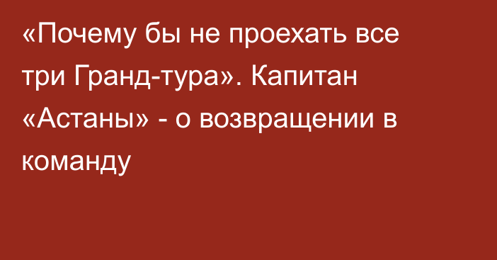 «Почему бы не проехать все три Гранд-тура». Капитан «Астаны» - о возвращении в команду