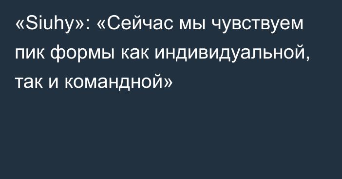 «Siuhy»: «Сейчас мы чувствуем пик формы как индивидуальной, так и командной»