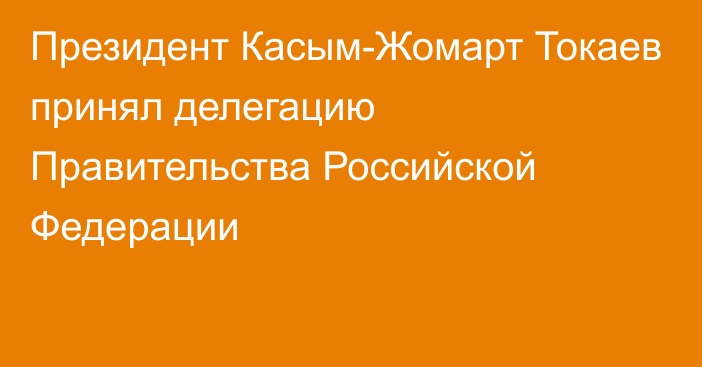 Президент Касым-Жомарт Токаев принял делегацию Правительства Российской Федерации   