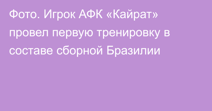 Фото. Игрок АФК «Кайрат» провел первую тренировку в составе сборной Бразилии