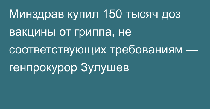 Минздрав купил 150 тысяч доз вакцины от гриппа, не соответствующих требованиям — генпрокурор Зулушев