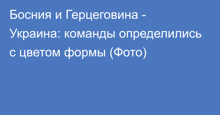 Босния и Герцеговина - Украина: команды определились с цветом формы (Фото)