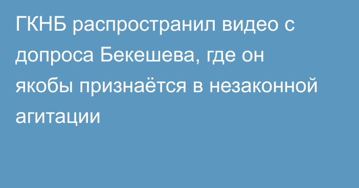 ГКНБ распространил видео с допроса Бекешева, где он якобы признаётся в незаконной агитации