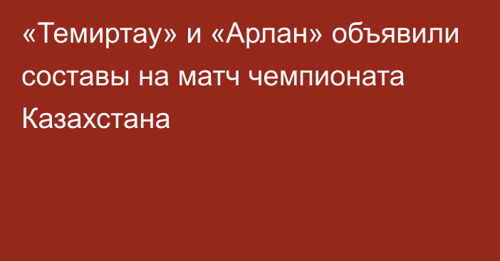 «Темиртау» и «Арлан» объявили составы на матч чемпионата Казахстана