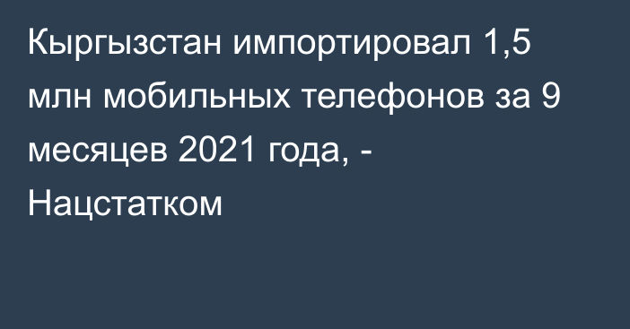 Кыргызстан импортировал 1,5 млн мобильных телефонов за 9 месяцев 2021 года, - Нацстатком