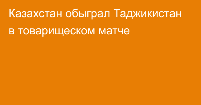 Казахстан обыграл Таджикистан в товарищеском матче