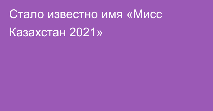 Стало известно имя «Мисс Казахстан 2021»