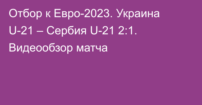 Отбор к Евро-2023. Украина U-21 – Сербия U-21 2:1. Видеообзор матча