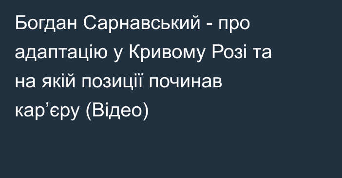 Богдан Сарнавський - про адаптацію у Кривому Розі та на якій позиції починав кар’єру (Відео)