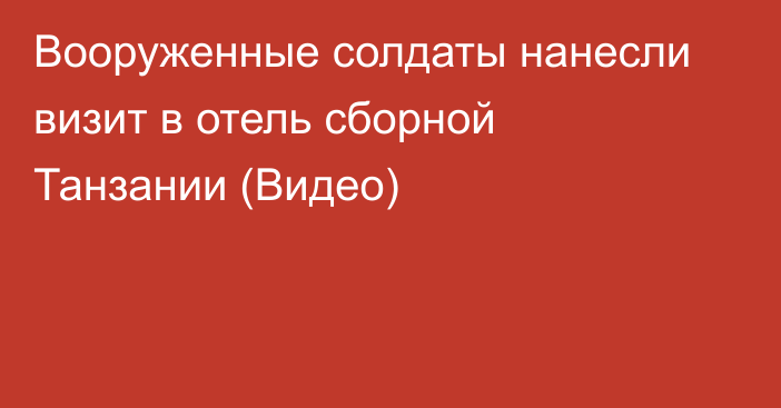 Вооруженные солдаты нанесли визит в отель сборной Танзании (Видео)