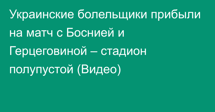 Украинские болельщики прибыли на матч с Боснией и Герцеговиной – стадион полупустой (Видео)