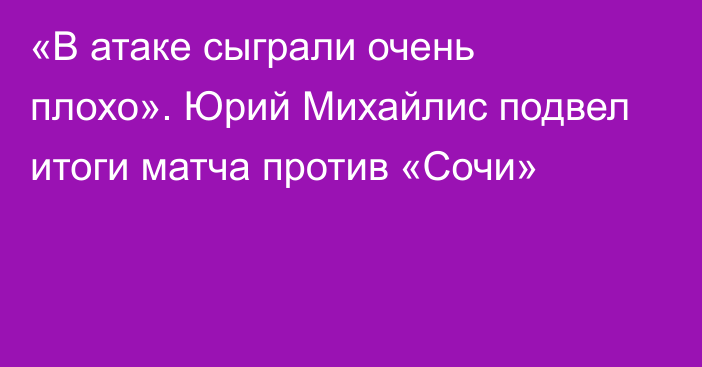 «В атаке сыграли очень плохо». Юрий Михайлис подвел итоги матча против «Сочи»