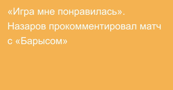 «Игра мне понравилась».  Назаров прокомментировал матч с «Барысом»