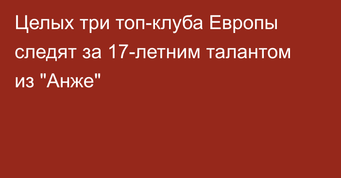 Целых три топ-клуба Европы следят за 17-летним талантом из 