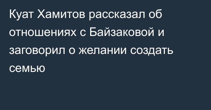 Куат Хамитов рассказал об отношениях с Байзаковой и заговорил о желании создать семью